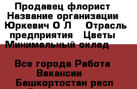 Продавец-флорист › Название организации ­ Юркевич О.Л. › Отрасль предприятия ­ Цветы › Минимальный оклад ­ 1 - Все города Работа » Вакансии   . Башкортостан респ.,Баймакский р-н